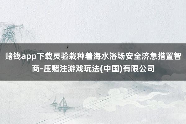 赌钱app下载灵验栽种着海水浴场安全济急措置智商-压赌注游戏玩法(中国)有限公司
