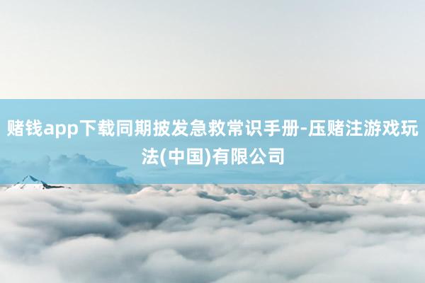 赌钱app下载同期披发急救常识手册-压赌注游戏玩法(中国)有限公司