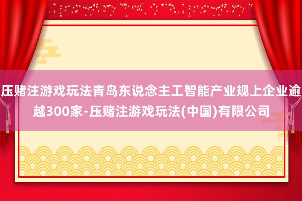 压赌注游戏玩法青岛东说念主工智能产业规上企业逾越300家-压赌注游戏玩法(中国)有限公司