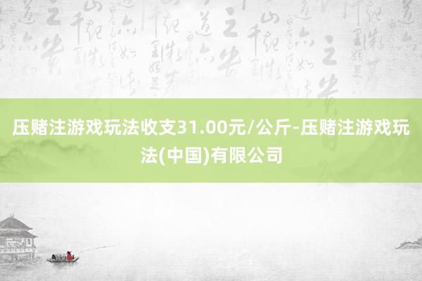 压赌注游戏玩法收支31.00元/公斤-压赌注游戏玩法(中国)有限公司