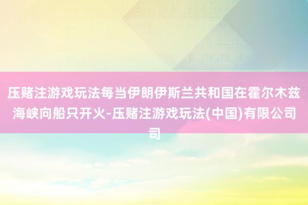 压赌注游戏玩法每当伊朗伊斯兰共和国在霍尔木兹海峡向船只开火-压赌注游戏玩法(中国)有限公司