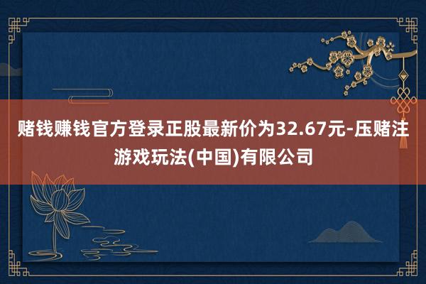 赌钱赚钱官方登录正股最新价为32.67元-压赌注游戏玩法(中国)有限公司