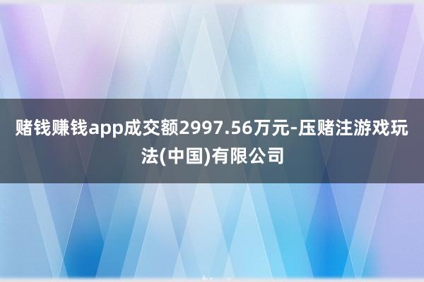 赌钱赚钱app成交额2997.56万元-压赌注游戏玩法(中国)有限公司