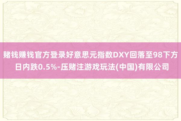 赌钱赚钱官方登录好意思元指数DXY回落至98下方 日内跌0.5%-压赌注游戏玩法(中国)有限公司