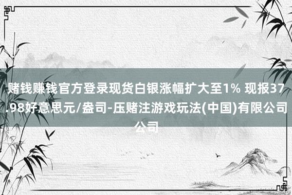 赌钱赚钱官方登录现货白银涨幅扩大至1% 现报37.98好意思元/盎司-压赌注游戏玩法(中国)有限公司