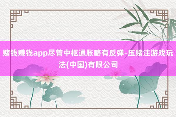 赌钱赚钱app尽管中枢通胀略有反弹-压赌注游戏玩法(中国)有限公司
