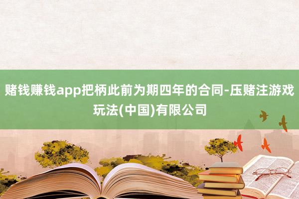 赌钱赚钱app把柄此前为期四年的合同-压赌注游戏玩法(中国)有限公司