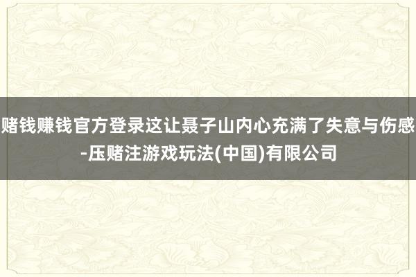 赌钱赚钱官方登录这让聂子山内心充满了失意与伤感-压赌注游戏玩法(中国)有限公司