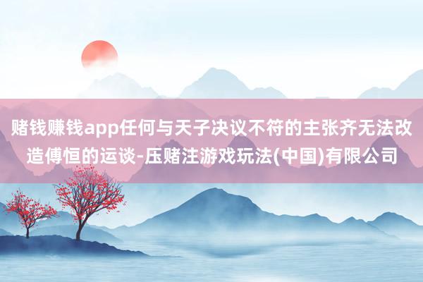 赌钱赚钱app任何与天子决议不符的主张齐无法改造傅恒的运谈-压赌注游戏玩法(中国)有限公司