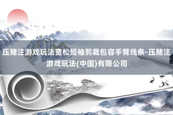 压赌注游戏玩法宽松短袖剪裁包容手臂线条-压赌注游戏玩法(中国)有限公司