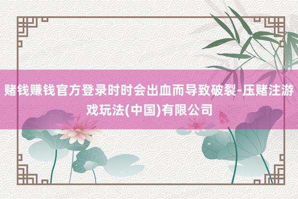 赌钱赚钱官方登录时时会出血而导致破裂-压赌注游戏玩法(中国)有限公司
