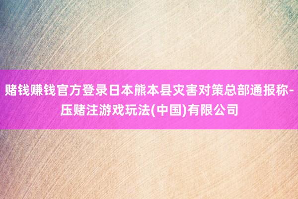 赌钱赚钱官方登录日本熊本县灾害对策总部通报称-压赌注游戏玩法(中国)有限公司