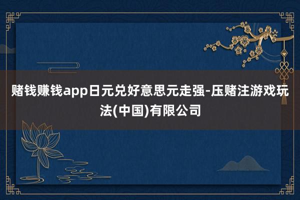 赌钱赚钱app　　日元兑好意思元走强-压赌注游戏玩法(中国)有限公司