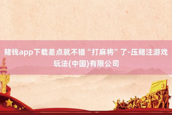 赌钱app下载差点就不错“打麻将”了-压赌注游戏玩法(中国)有限公司