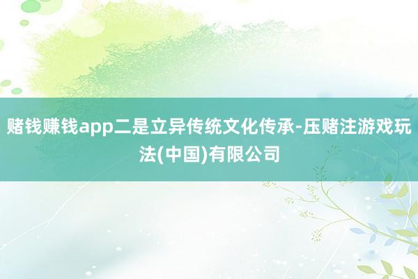 赌钱赚钱app二是立异传统文化传承-压赌注游戏玩法(中国)有限公司