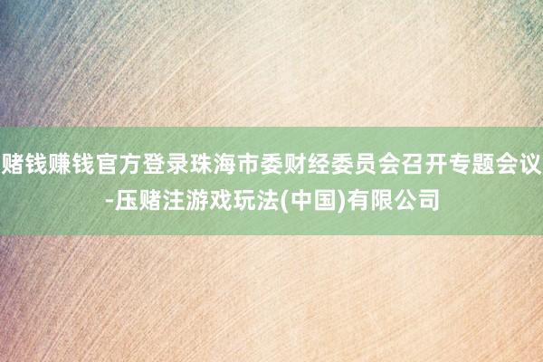 赌钱赚钱官方登录珠海市委财经委员会召开专题会议-压赌注游戏玩法(中国)有限公司