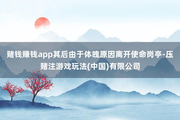 赌钱赚钱app其后由于体魄原因离开使命岗亭-压赌注游戏玩法(中国)有限公司