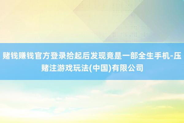 赌钱赚钱官方登录拾起后发现竟是一部全生手机-压赌注游戏玩法(中国)有限公司