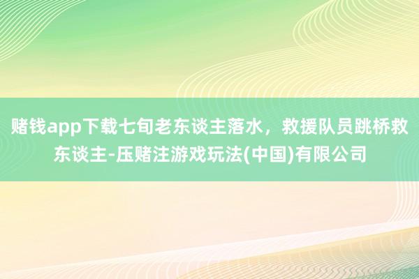 赌钱app下载七旬老东谈主落水，救援队员跳桥救东谈主-压赌注游戏玩法(中国)有限公司