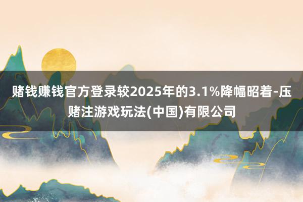 赌钱赚钱官方登录较2025年的3.1%降幅昭着-压赌注游戏玩法(中国)有限公司