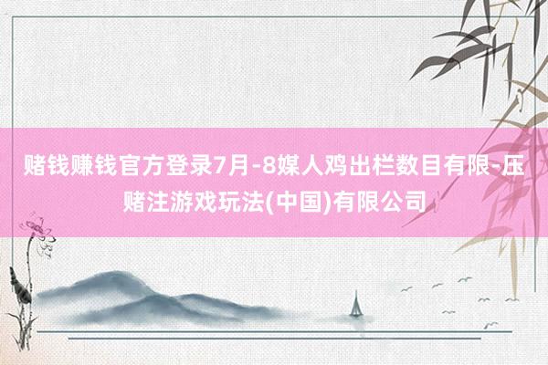 赌钱赚钱官方登录7月-8媒人鸡出栏数目有限-压赌注游戏玩法(中国)有限公司
