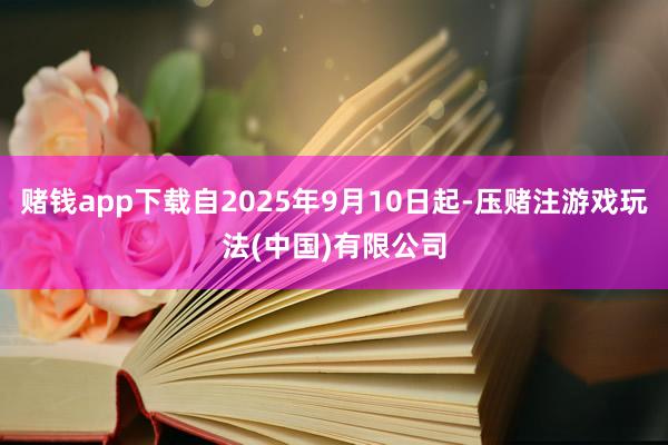 赌钱app下载自2025年9月10日起-压赌注游戏玩法(中国)有限公司