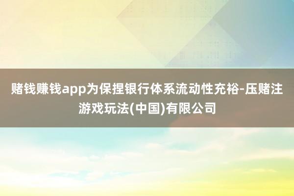 赌钱赚钱app为保捏银行体系流动性充裕-压赌注游戏玩法(中国)有限公司