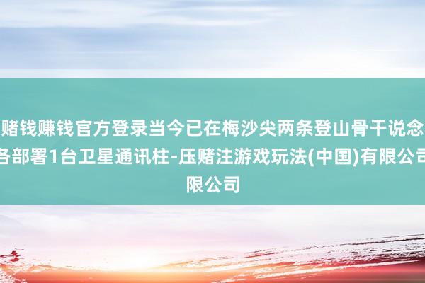 赌钱赚钱官方登录当今已在梅沙尖两条登山骨干说念各部署1台卫星通讯柱-压赌注游戏玩法(中国)有限公司