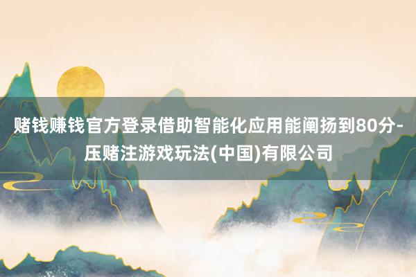 赌钱赚钱官方登录借助智能化应用能阐扬到80分-压赌注游戏玩法(中国)有限公司
