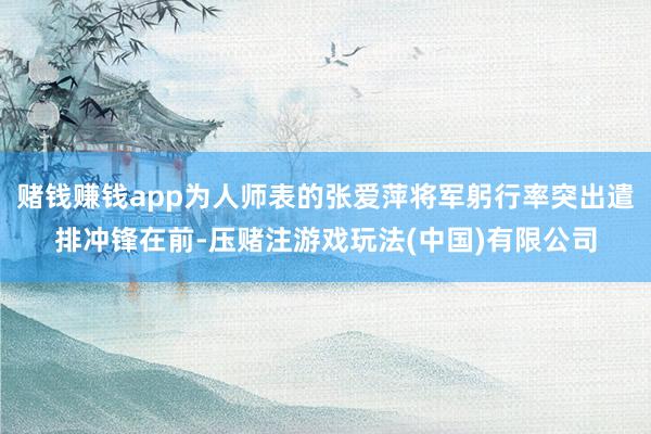 赌钱赚钱app为人师表的张爱萍将军躬行率突出遣排冲锋在前-压赌注游戏玩法(中国)有限公司