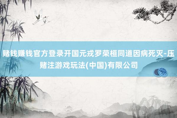赌钱赚钱官方登录开国元戎罗荣桓同道因病死灭-压赌注游戏玩法(中国)有限公司