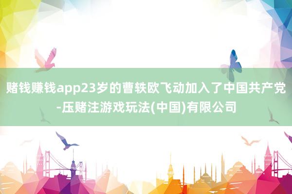 赌钱赚钱app23岁的曹轶欧飞动加入了中国共产党-压赌注游戏玩法(中国)有限公司