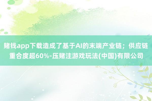 赌钱app下载造成了基于AI的末端产业链；供应链重合度超60%-压赌注游戏玩法(中国)有限公司
