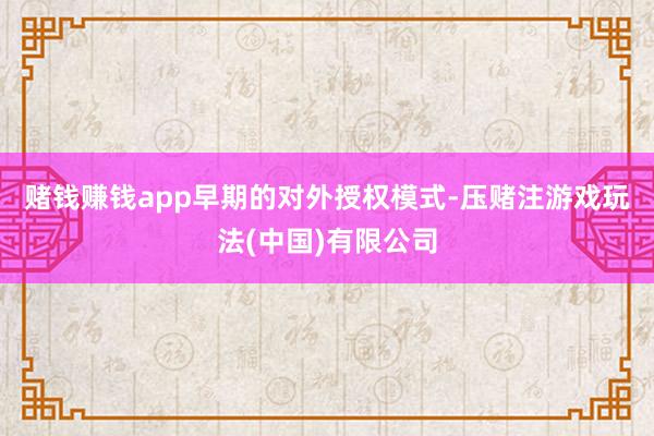 赌钱赚钱app　　早期的对外授权模式-压赌注游戏玩法(中国)有限公司