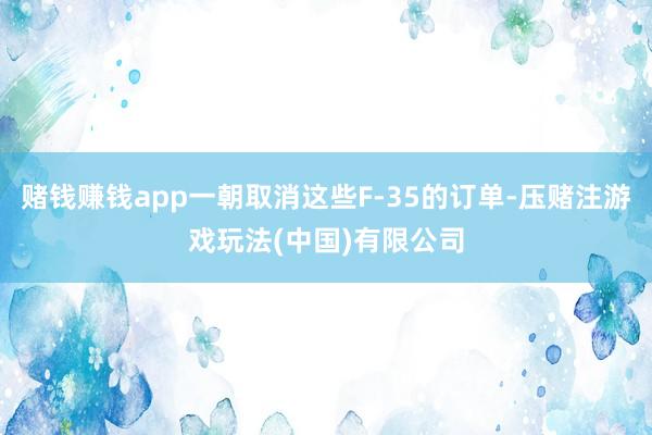 赌钱赚钱app一朝取消这些F-35的订单-压赌注游戏玩法(中国)有限公司