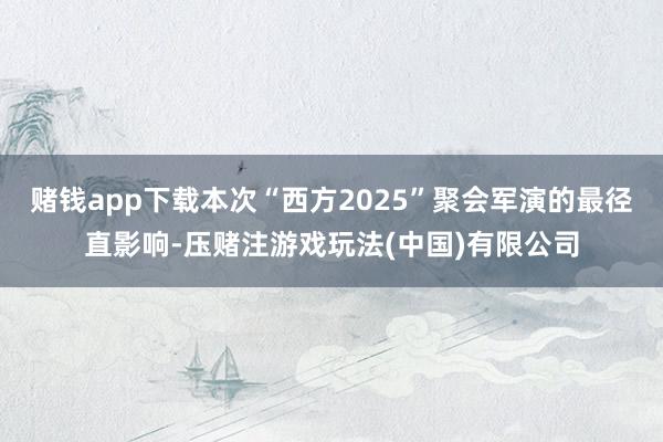 赌钱app下载本次“西方2025”聚会军演的最径直影响-压赌注游戏玩法(中国)有限公司