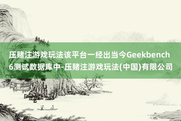 压赌注游戏玩法该平台一经出当今Geekbench 6测试数据库中-压赌注游戏玩法(中国)有限公司