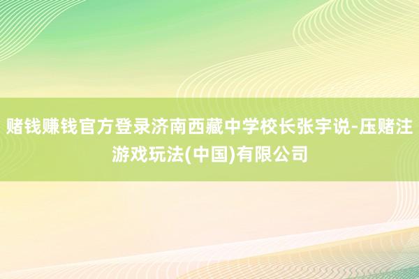 赌钱赚钱官方登录济南西藏中学校长张宇说-压赌注游戏玩法(中国)有限公司