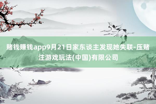 赌钱赚钱app9月21日家东谈主发现她失联-压赌注游戏玩法(中国)有限公司