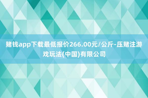 赌钱app下载最低报价266.00元/公斤-压赌注游戏玩法(中国)有限公司
