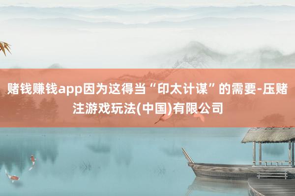赌钱赚钱app因为这得当“印太计谋”的需要-压赌注游戏玩法(中国)有限公司