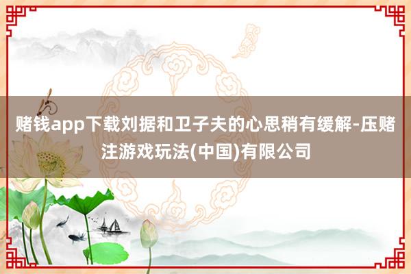 赌钱app下载刘据和卫子夫的心思稍有缓解-压赌注游戏玩法(中国)有限公司