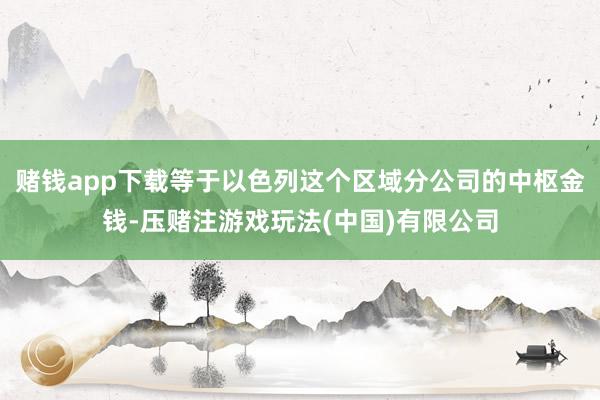 赌钱app下载等于以色列这个区域分公司的中枢金钱-压赌注游戏玩法(中国)有限公司