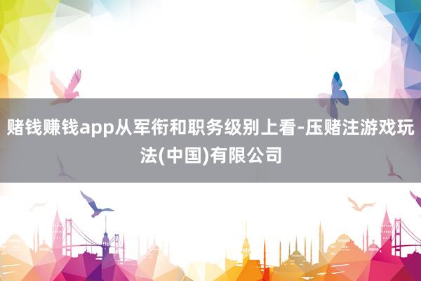 赌钱赚钱app从军衔和职务级别上看-压赌注游戏玩法(中国)有限公司