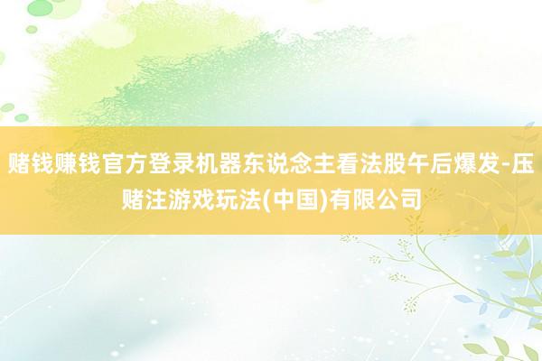 赌钱赚钱官方登录机器东说念主看法股午后爆发-压赌注游戏玩法(中国)有限公司