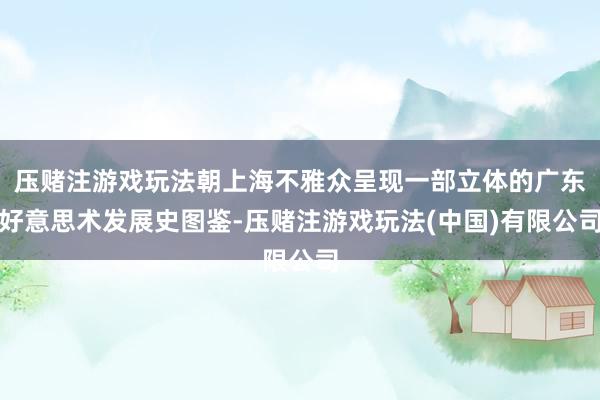 压赌注游戏玩法朝上海不雅众呈现一部立体的广东好意思术发展史图鉴-压赌注游戏玩法(中国)有限公司