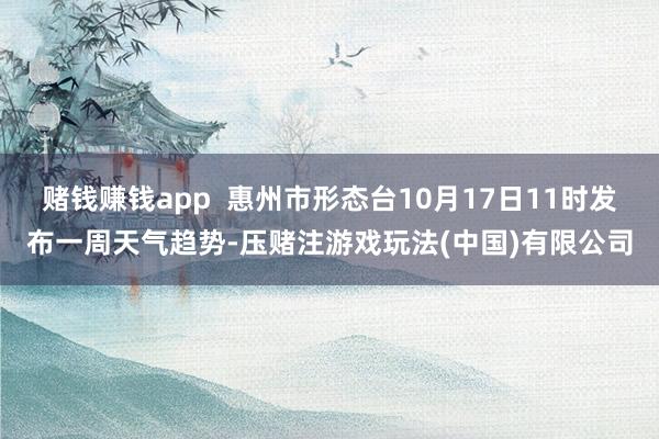 赌钱赚钱app 惠州市形态台10月17日11时发布一周天气趋势-压赌注游戏玩法(中国)有限公司