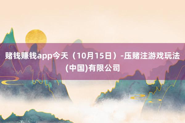 赌钱赚钱app今天（10月15日）-压赌注游戏玩法(中国)有限公司