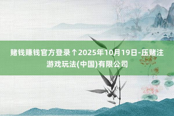 赌钱赚钱官方登录　　↑2025年10月19日-压赌注游戏玩法(中国)有限公司