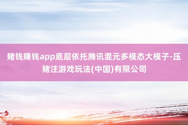 赌钱赚钱app底层依托腾讯混元多模态大模子-压赌注游戏玩法(中国)有限公司